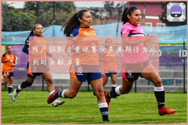 陪产归队后重返赛场多库期待为比利时贡献力量