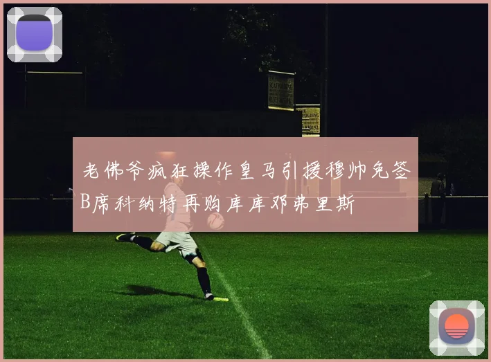 老佛爷疯狂操作皇马引援穆帅免签B席科纳特再购库库邓弗里斯