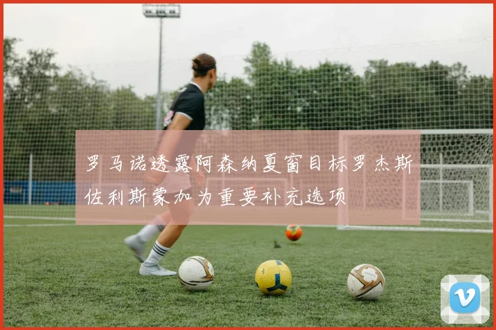 罗马诺透露阿森纳夏窗目标罗杰斯佐利斯蒙加为重要补充选项