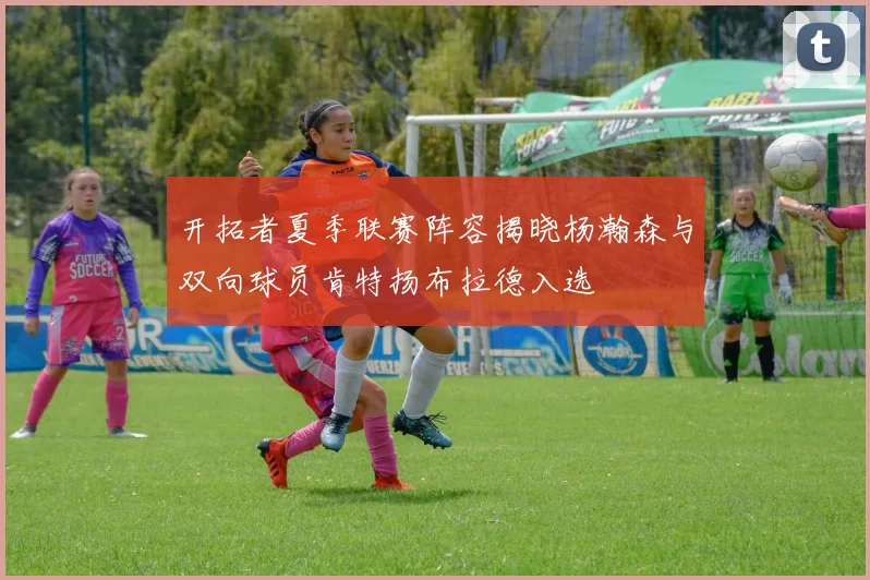开拓者夏季联赛阵容揭晓杨瀚森与双向球员肯特扬布拉德入选