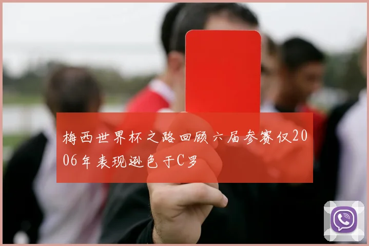 梅西世界杯之路回顾六届参赛仅2006年表现逊色于C罗