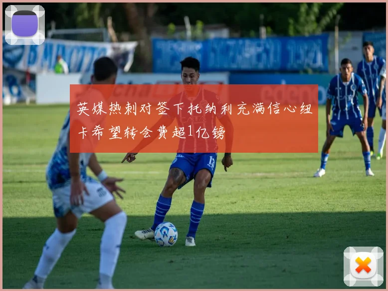 英媒热刺对签下托纳利充满信心纽卡希望转会费超1亿镑