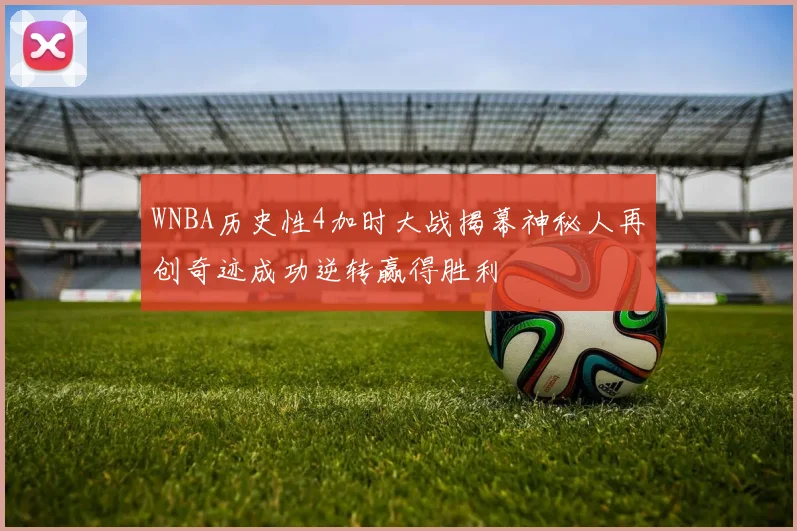 WNBA历史性4加时大战揭幕神秘人再创奇迹成功逆转赢得胜利