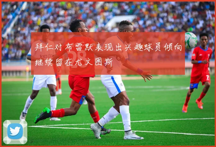 拜仁对布雷默表现出兴趣球员倾向继续留在尤文图斯