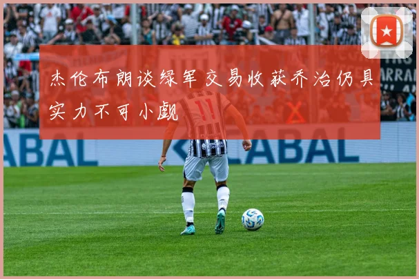 杰伦布朗谈绿军交易收获乔治仍具实力不可小觑