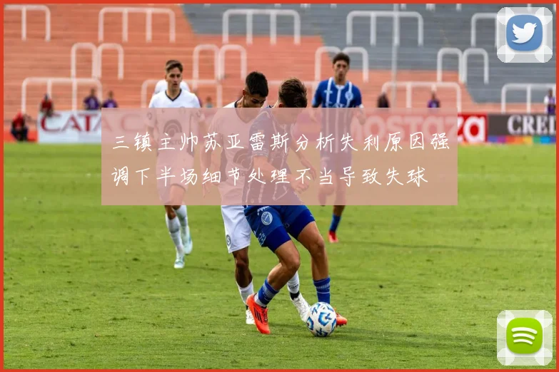 三镇主帅苏亚雷斯分析失利原因强调下半场细节处理不当导致失球