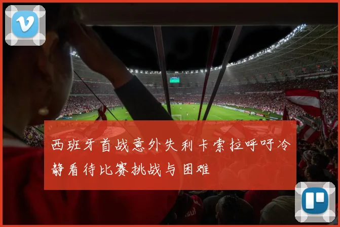 西班牙首战意外失利卡索拉呼吁冷静看待比赛挑战与困难
