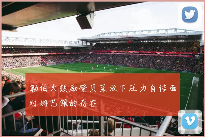 勒伯夫鼓励登贝莱放下压力自信面对姆巴佩的存在