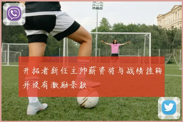 开拓者新任主帅薪资将与战绩挂钩并设有激励条款