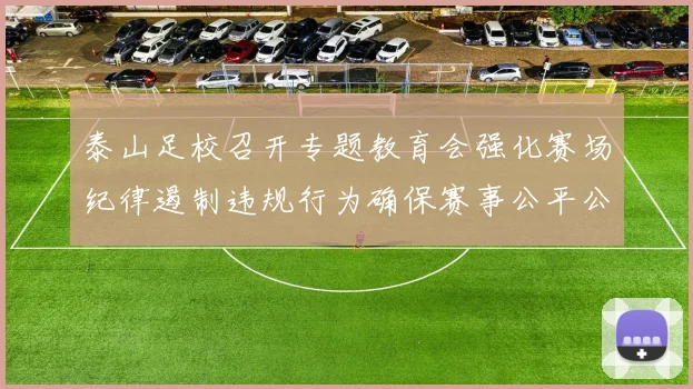 泰山足校召开专题教育会强化赛场纪律遏制违规行为确保赛事公平公正