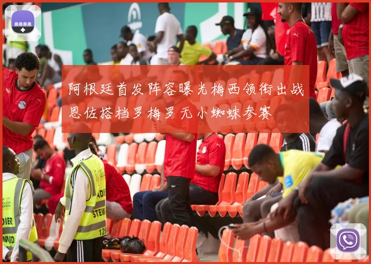阿根廷首发阵容曝光梅西领衔出战恩佐搭档罗梅罗无小蜘蛛参赛