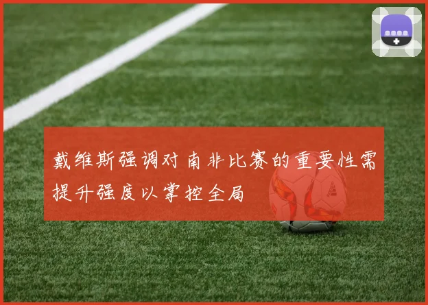戴维斯强调对南非比赛的重要性需提升强度以掌控全局