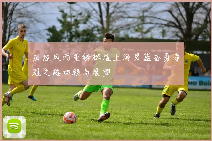 历经风雨重铸辉煌上海男篮奋勇争冠之路回顾与展望
