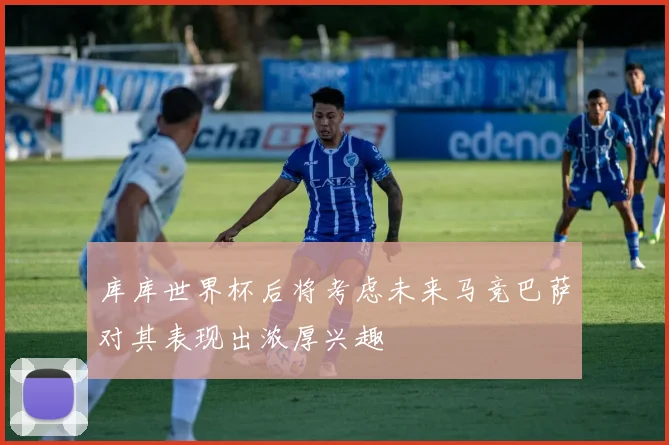 库库世界杯后将考虑未来马竞巴萨对其表现出浓厚兴趣