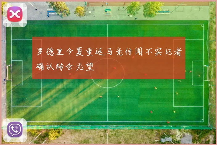 罗德里今夏重返马竞传闻不实记者确认转会无望